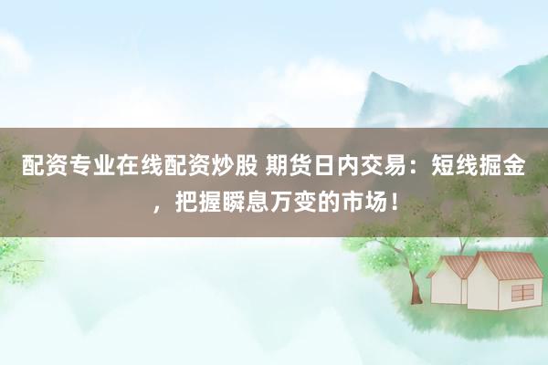 配资专业在线配资炒股 期货日内交易：短线掘金，把握瞬息万变的市场！