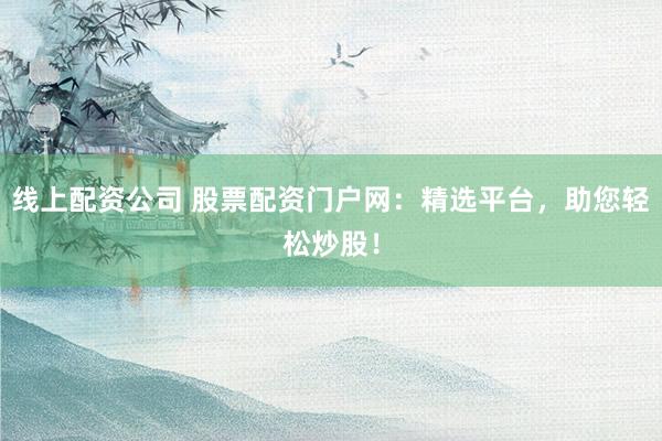 线上配资公司 股票配资门户网：精选平台，助您轻松炒股！