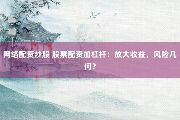 网络配资炒股 股票配资加杠杆：放大收益，风险几何？
