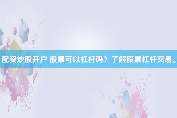 配资炒股开户 股票可以杠杆吗？了解股票杠杆交易。