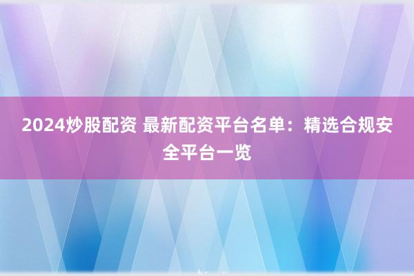 2024炒股配资 最新配资平台名单:精选合规安全平台一览