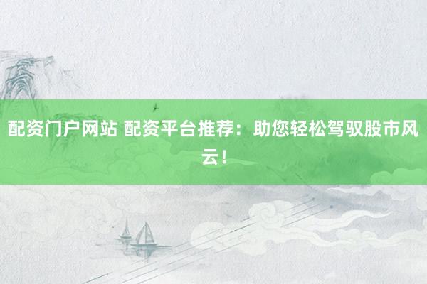 配资门户网站 配资平台推荐：助您轻松驾驭股市风云！