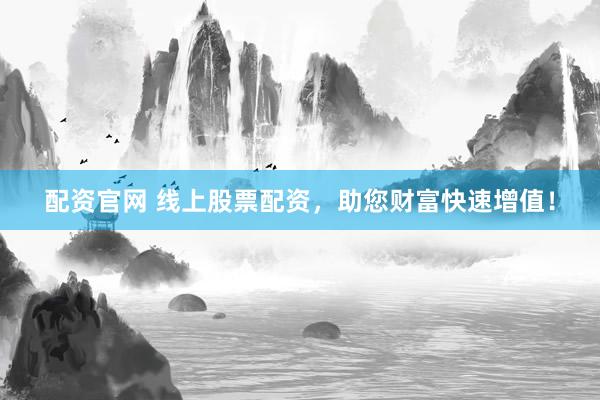 配资官网 线上股票配资，助您财富快速增值！