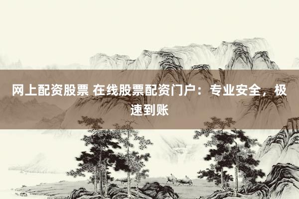 网上配资股票 在线股票配资门户：专业安全，极速到账