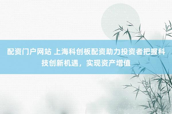 配资门户网站 上海科创板配资助力投资者把握科技创新机遇，实现资产增值