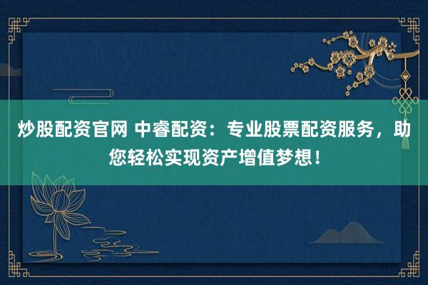 炒股配资官网 中睿配资：专业股票配资服务，助您轻松实现资产增值梦想！