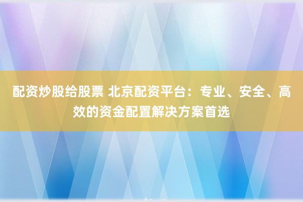 配资炒股给股票 北京配资平台：专业、安全、高效的资金配置解决方案首选