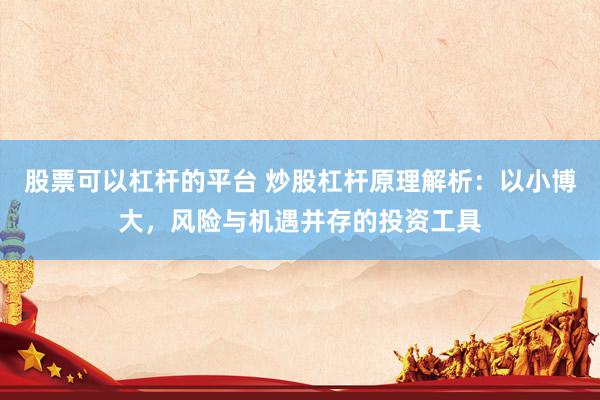 股票可以杠杆的平台 炒股杠杆原理解析：以小博大，风险与机遇并存的投资工具