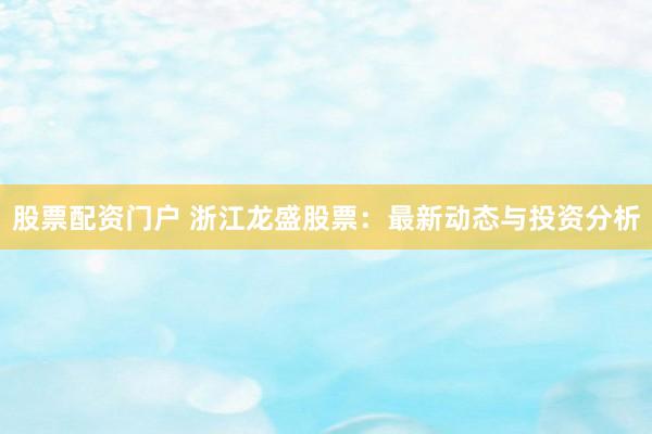 股票配资门户 浙江龙盛股票：最新动态与投资分析