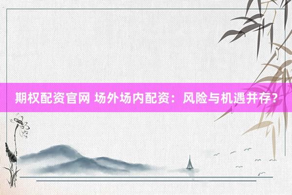 期权配资官网 场外场内配资：风险与机遇并存？