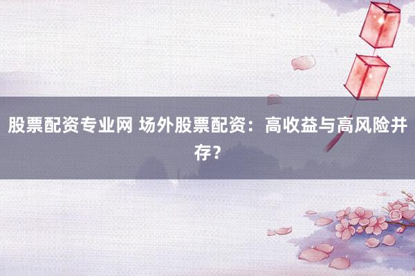 股票配资专业网 场外股票配资：高收益与高风险并存？