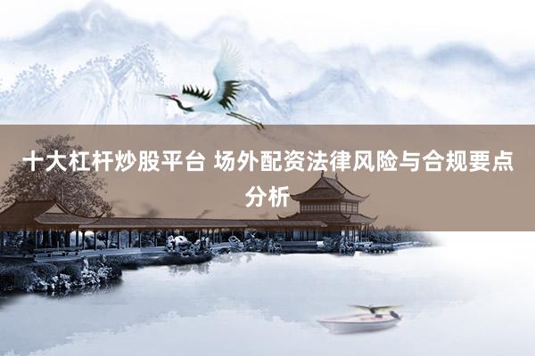十大杠杆炒股平台 场外配资法律风险与合规要点分析