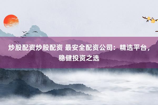 炒股配资炒股配资 最安全配资公司：精选平台，稳健投资之选