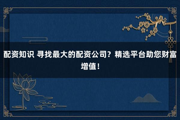 配资知识 寻找最大的配资公司？精选平台助您财富增值！