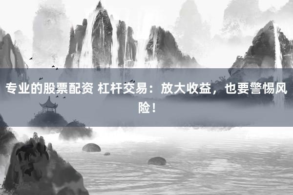 专业的股票配资 杠杆交易：放大收益，也要警惕风险！