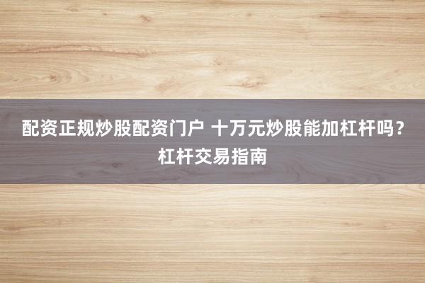 配资正规炒股配资门户 十万元炒股能加杠杆吗？杠杆交易指南