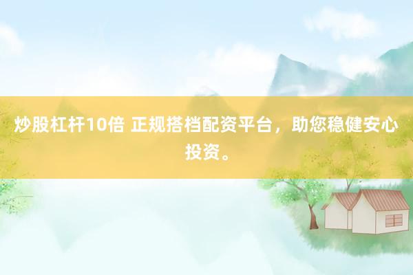 炒股杠杆10倍 正规搭档配资平台，助您稳健安心投资。