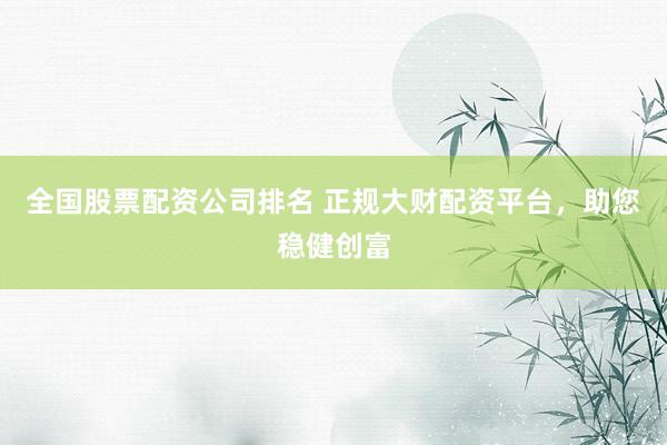 全国股票配资公司排名 正规大财配资平台，助您稳健创富