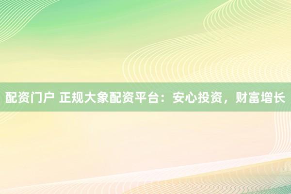 配资门户 正规大象配资平台：安心投资，财富增长