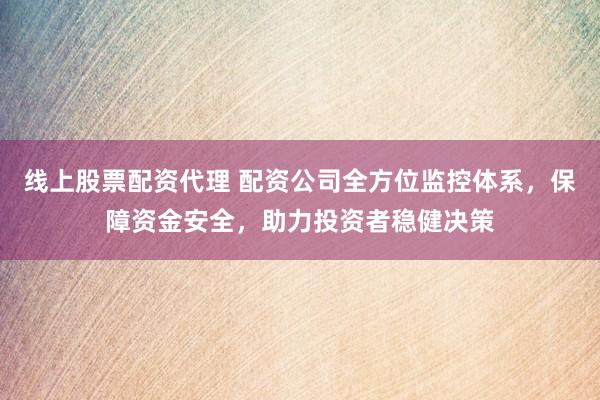 线上股票配资代理 配资公司全方位监控体系，保障资金安全，助力投资者稳健决策