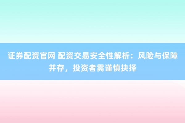 证券配资官网 配资交易安全性解析：风险与保障并存，投资者需谨慎抉择