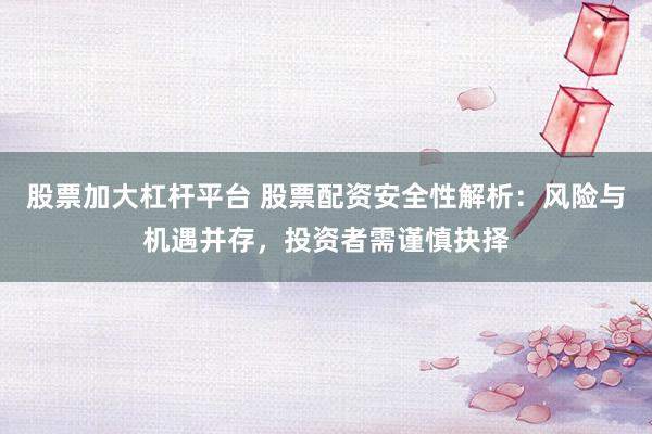 股票加大杠杆平台 股票配资安全性解析：风险与机遇并存，投资者需谨慎抉择