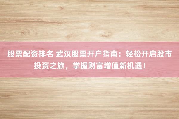 股票配资排名 武汉股票开户指南：轻松开启股市投资之旅，掌握财富增值新机遇！