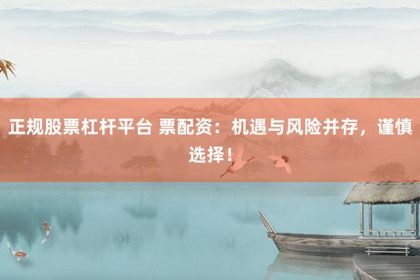正规股票杠杆平台 票配资：机遇与风险并存，谨慎选择！