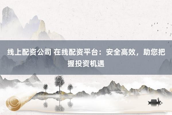线上配资公司 在线配资平台：安全高效，助您把握投资机遇