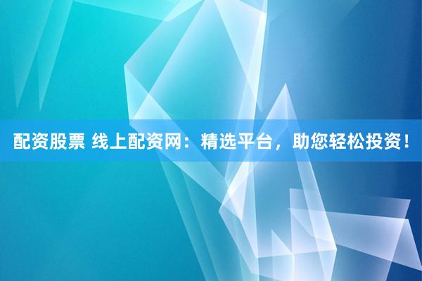 配资股票 线上配资网：精选平台，助您轻松投资！
