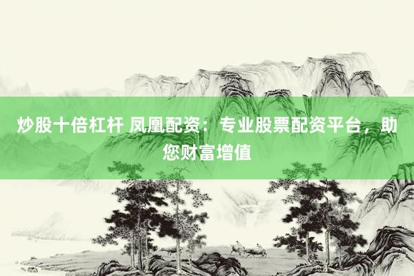 炒股十倍杠杆 凤凰配资：专业股票配资平台，助您财富增值