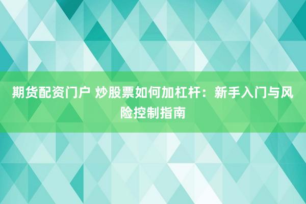 期货配资门户 炒股票如何加杠杆：新手入门与风险控制指南
