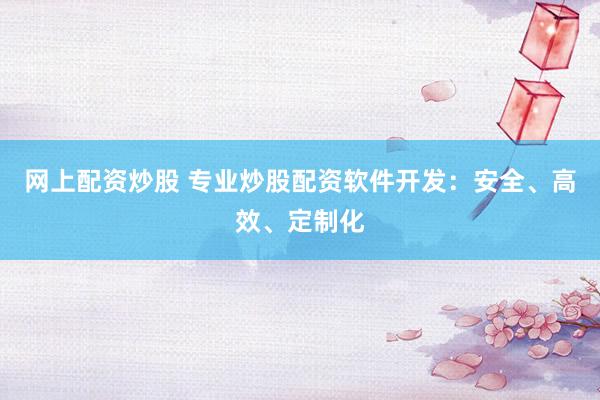 网上配资炒股 专业炒股配资软件开发：安全、高效、定制化