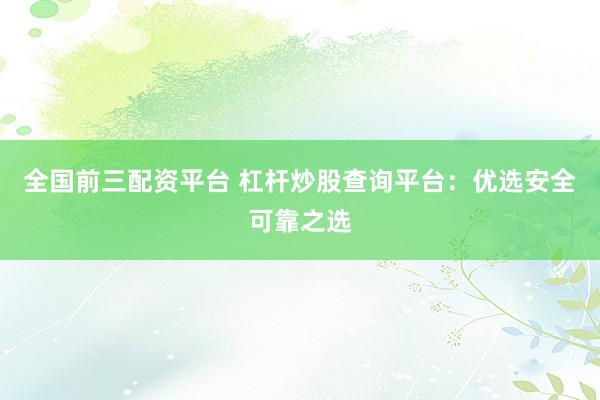 全国前三配资平台 杠杆炒股查询平台：优选安全可靠之选