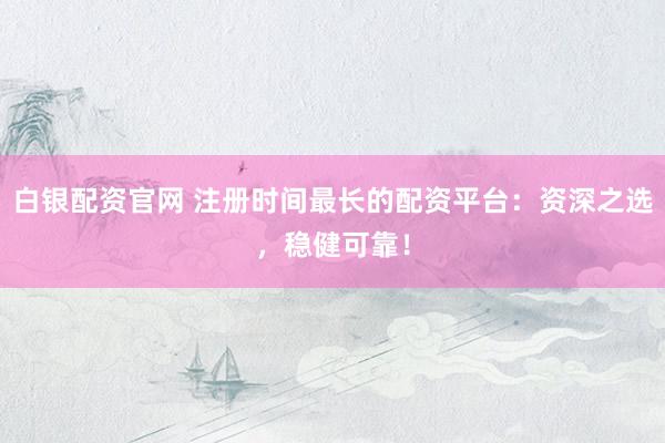 白银配资官网 注册时间最长的配资平台：资深之选，稳健可靠！