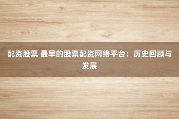 配资股票 最早的股票配资网络平台：历史回顾与发展