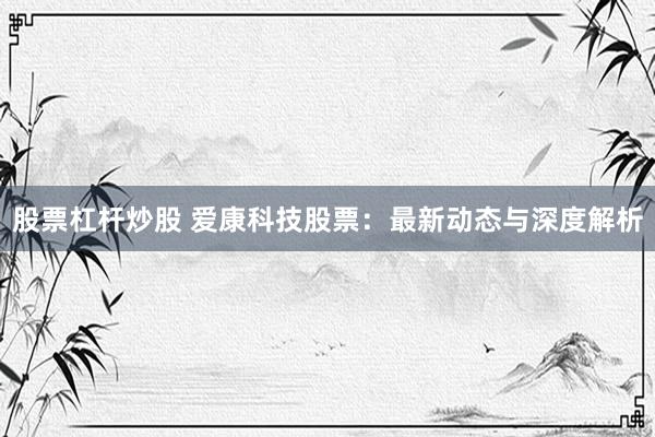 股票杠杆炒股 爱康科技股票：最新动态与深度解析