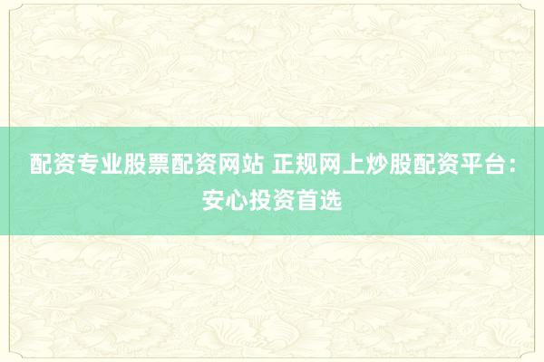 配资专业股票配资网站 正规网上炒股配资平台：安心投资首选