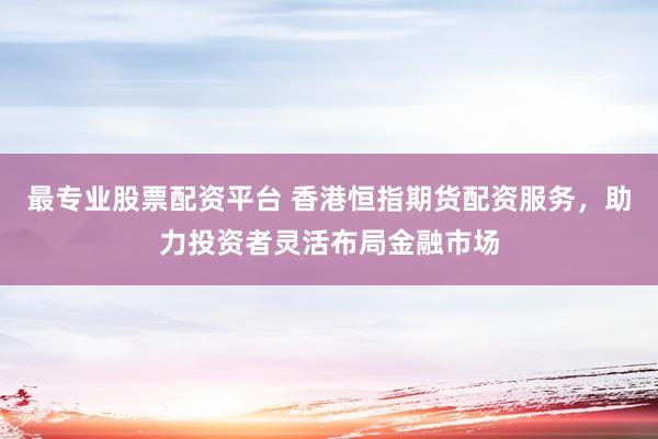最专业股票配资平台 香港恒指期货配资服务，助力投资者灵活布局金融市场