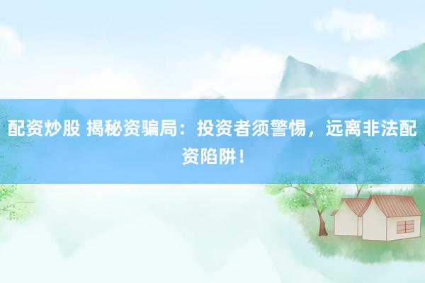 配资炒股 揭秘资骗局：投资者须警惕，远离非法配资陷阱！