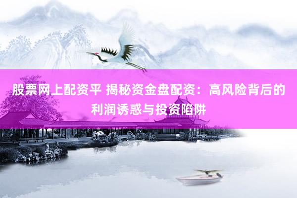 股票网上配资平 揭秘资金盘配资：高风险背后的利润诱惑与投资陷阱