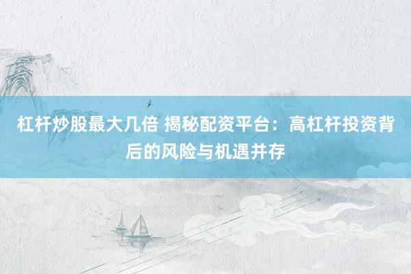 杠杆炒股最大几倍 揭秘配资平台：高杠杆投资背后的风险与机遇并存