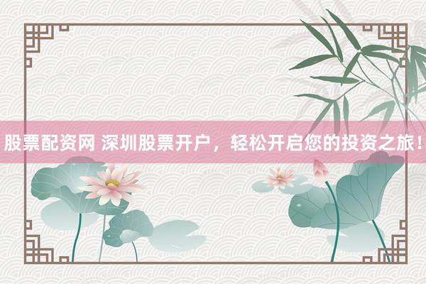 股票配资网 深圳股票开户，轻松开启您的投资之旅！