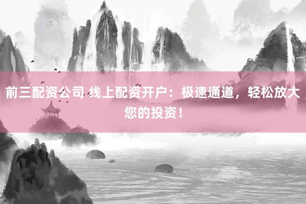 前三配资公司 线上配资开户：极速通道，轻松放大您的投资！