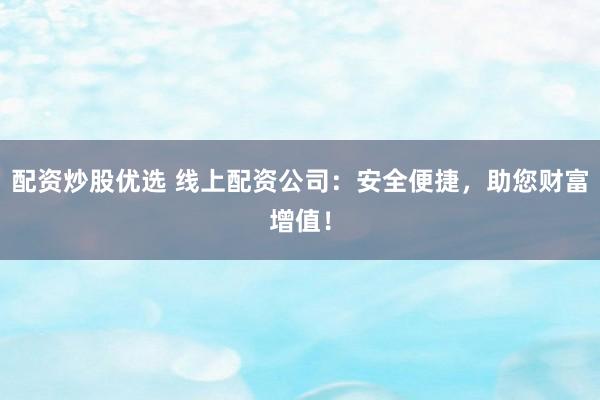 配资炒股优选 线上配资公司：安全便捷，助您财富增值！