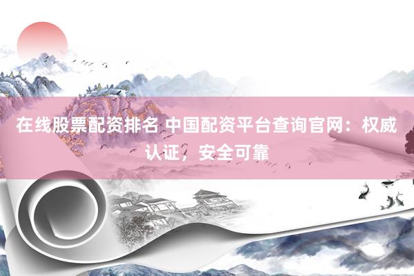 在线股票配资排名 中国配资平台查询官网：权威认证，安全可靠
