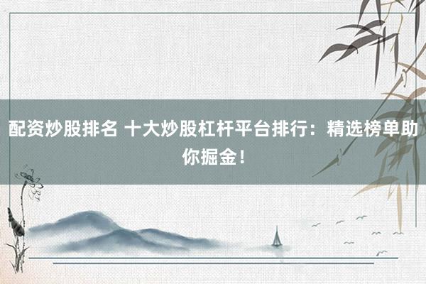 配资炒股排名 十大炒股杠杆平台排行：精选榜单助你掘金！
