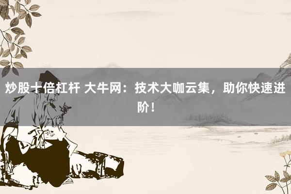 炒股十倍杠杆 大牛网：技术大咖云集，助你快速进阶！