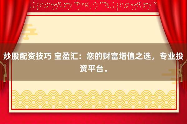 炒股配资技巧 宝盈汇：您的财富增值之选，专业投资平台。