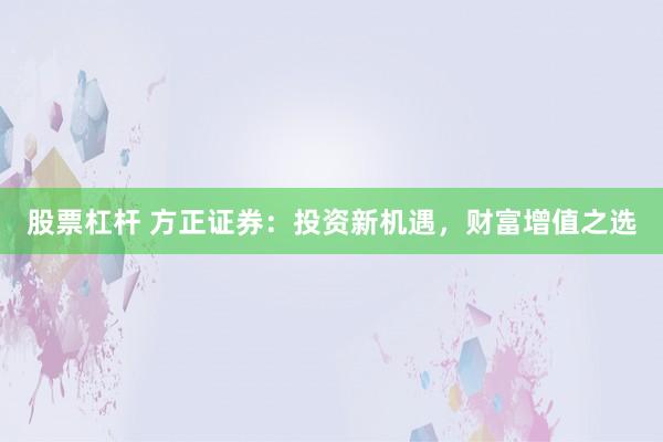 股票杠杆 方正证券：投资新机遇，财富增值之选